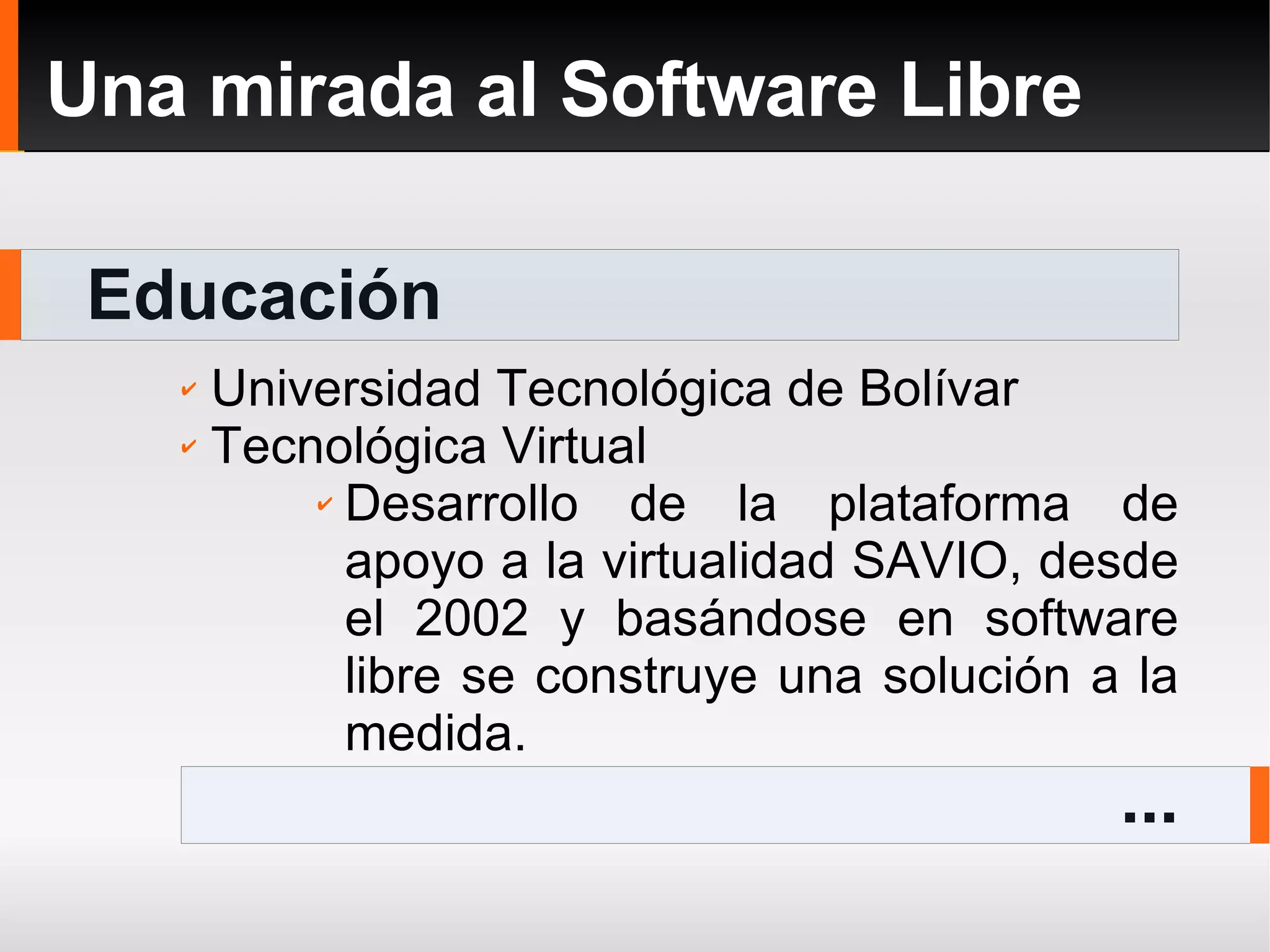 Educación Una mirada al Software Libre ... Universidad Tecnológica de Bolívar Tecnológica Virtual Desarrollo de la plataforma de apoyo a la virtualidad SAVIO, desde el 2002 y basándose en software libre se construye una solución a la medida. 