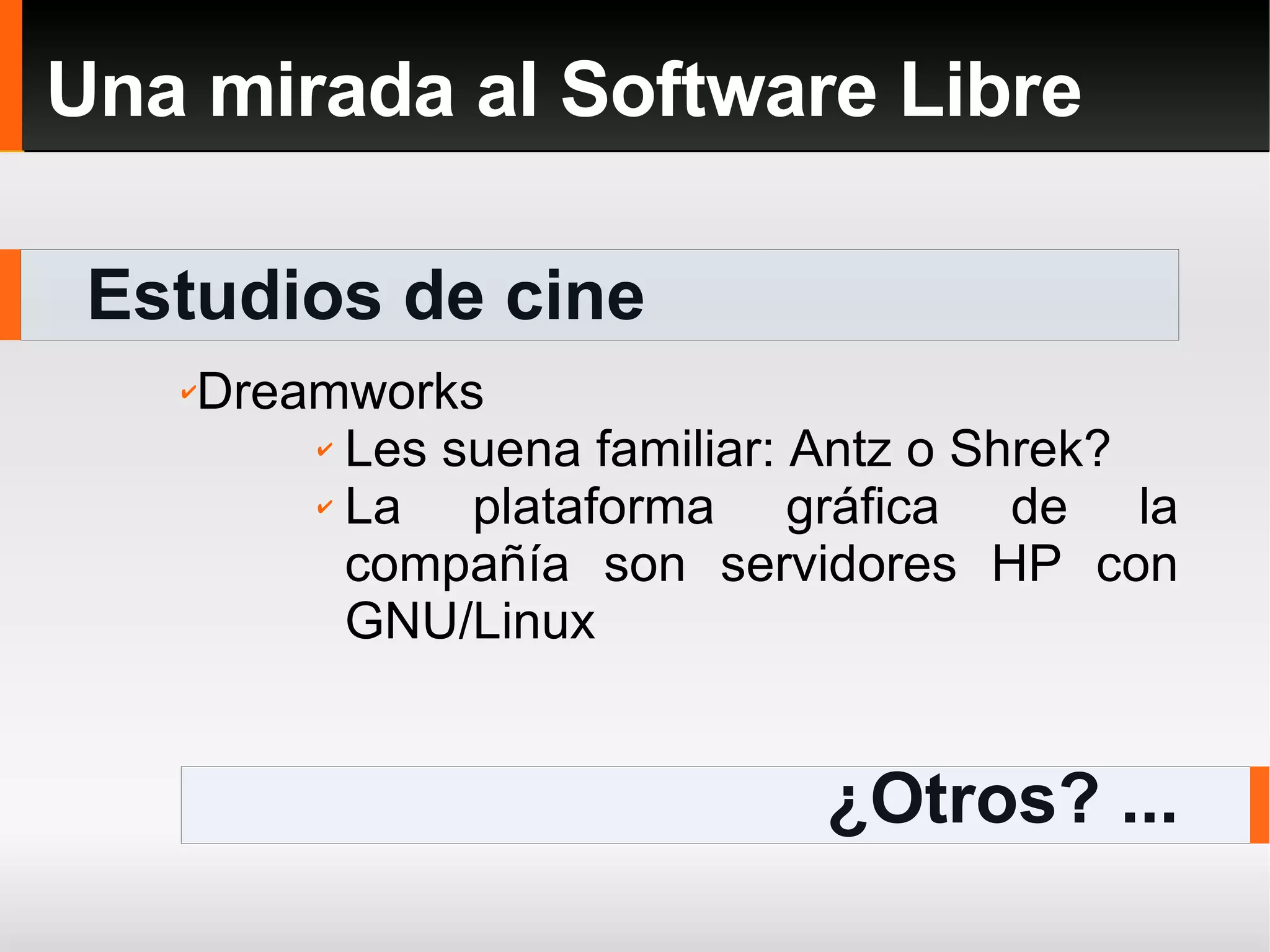 Estudios de cine Una mirada al Software Libre ¿Otros? ... Dreamworks Les suena familiar: Antz o Shrek? La plataforma gráfica de la compañía son servidores HP con GNU/Linux 