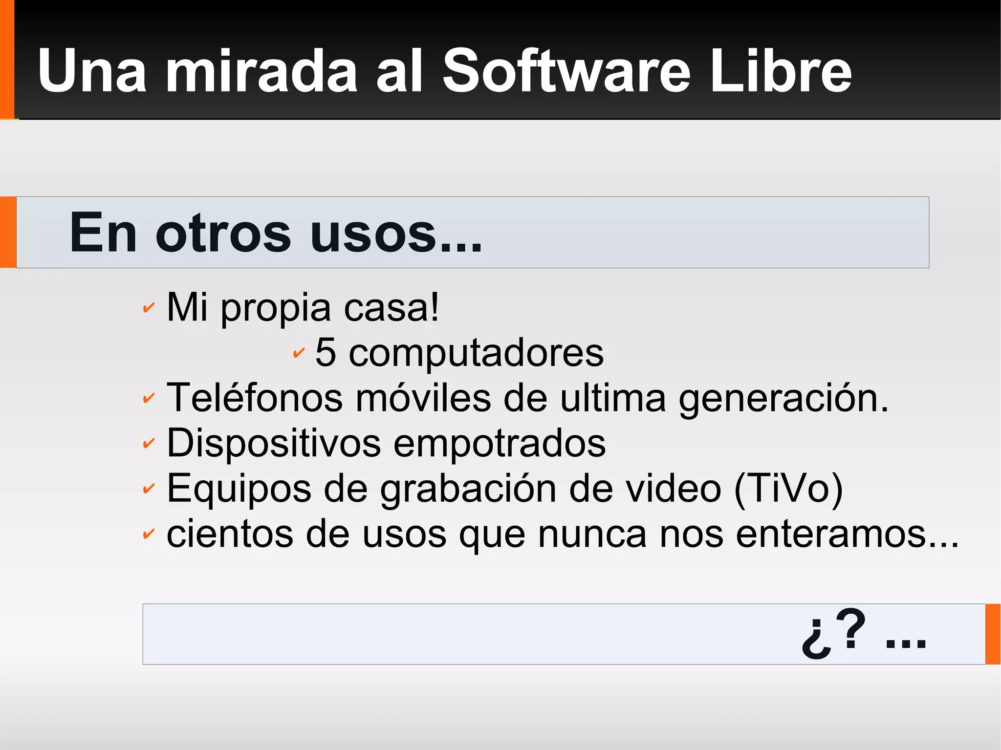 En otros usos... Una mirada al Software Libre ¿? ... Mi propia casa! 5 computadores Teléfonos móviles de ultima generación. Dispositivos empotrados Equipos de grabación de video (TiVo) cientos de usos que nunca nos enteramos... 