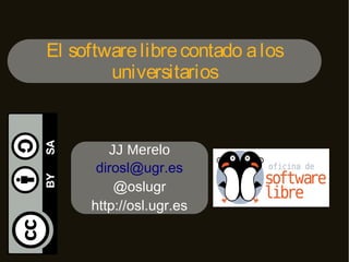 El software libre contado a los
universitarios

JJ Merelo
dirosl@ugr.es
@oslugr
http://osl.ugr.es

 