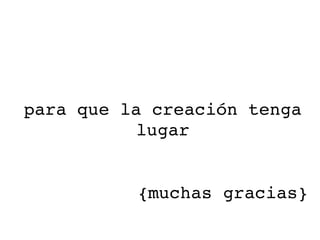 para que la creación tenga lugar {muchas gracias} 