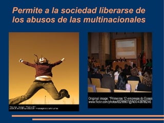Permite a la sociedad liberarse de los abusos de las multinacionales 