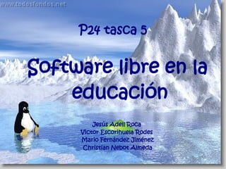 P24 tasca 5


Software libre en la
    educación
         Jesús Adell Roca
     Victor Escorihuela Rodes
     Mario Fernández Jiménez
      Christian Nebot Almeda
 