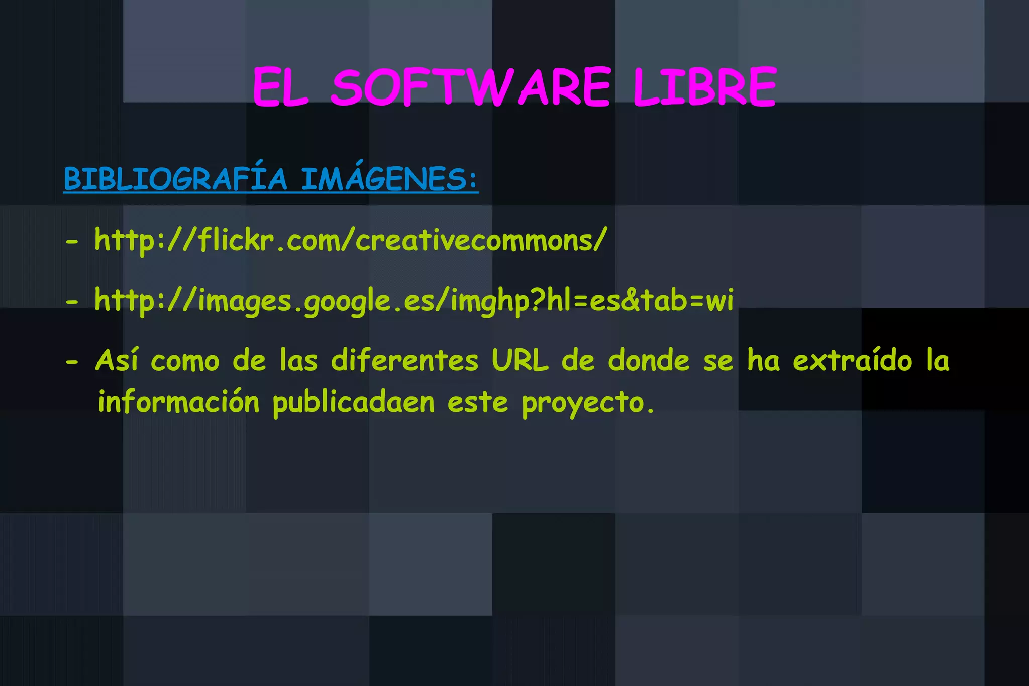 EL SOFTWARE LIBRE BIBLIOGRAFÍA IMÁGENES: -  http://flickr.com/creativecommons/ -  http://images.google.es/imghp?hl=es&tab=wi - Así como de las diferentes URL de donde se ha extraído la información publicadaen este proyecto. 
