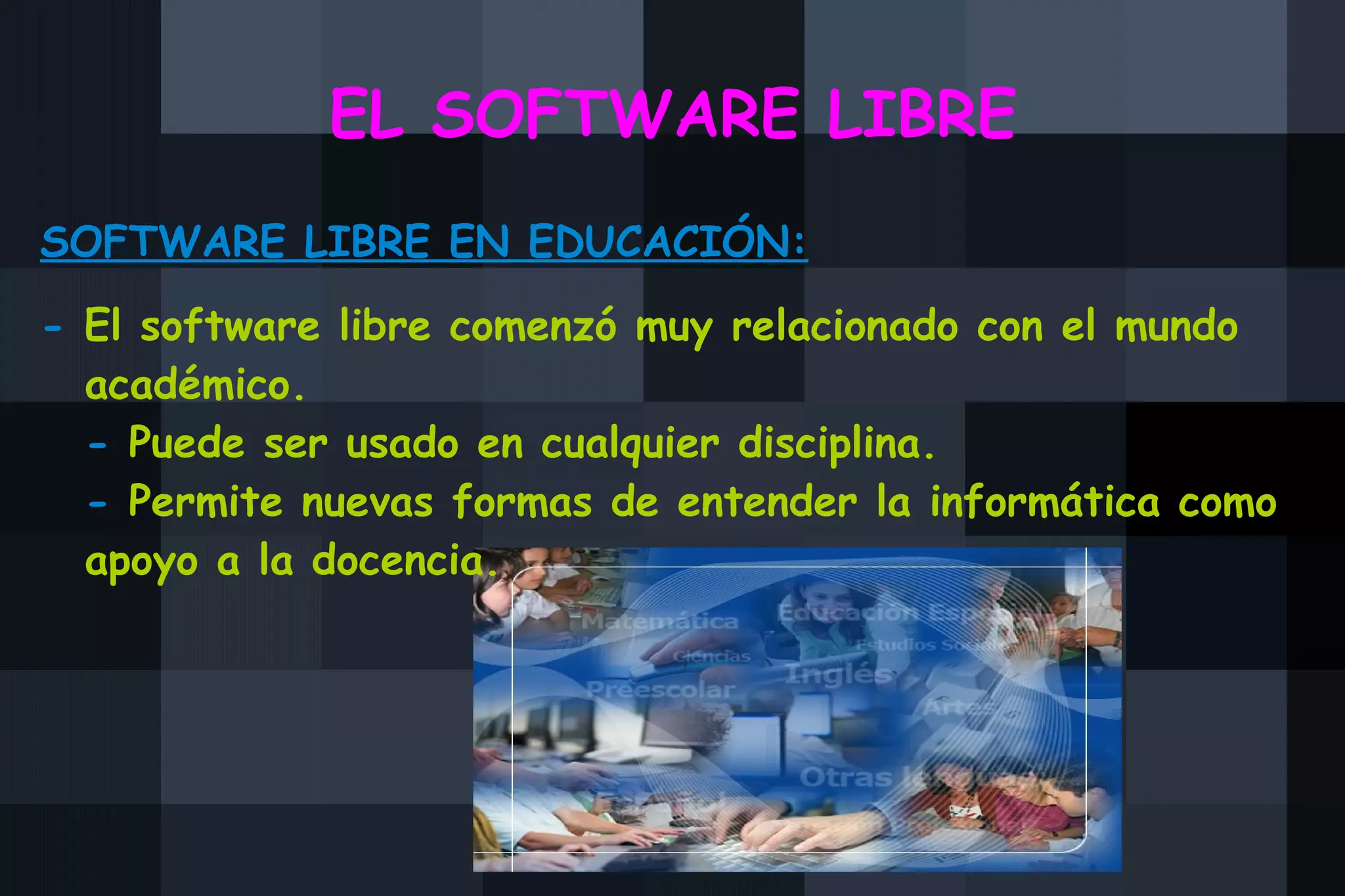 EL SOFTWARE LIBRE SOFTWARE LIBRE EN EDUCACIÓN: -  El software libre comenzó muy relacionado con el mundo académico.  -  Puede ser usado en cualquier disciplina. -  Permite nuevas formas de entender la informática como apoyo a la docencia.    