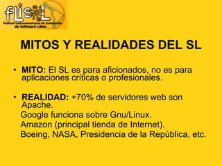 MITO:  El SL es para aficionados, no es para aplicaciones críticas o profesionales. REALIDAD:  +70% de servidores web son Apache. Google funciona sobre Gnu/Linux. Amazon (principal tienda de Internet). Boeing, NASA, Presidencia de la República, etc. MITOS Y REALIDADES DEL SL 