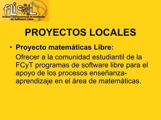 Proyecto matemáticas Libre: Ofrecer a la comunidad estudiantil de la FCyT programas de software libre para el apoyo de los procesos enseñanza-aprendizaje en el área de matemáticas. PROYECTOS LOCALES 