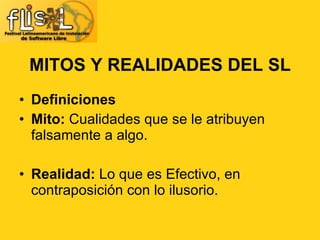 MITOS Y REALIDADES DEL SL Definiciones Mito:  Cualidades que se le atribuyen falsamente a algo. Realidad:  Lo que es Efectivo, en contraposición con lo ilusorio. 