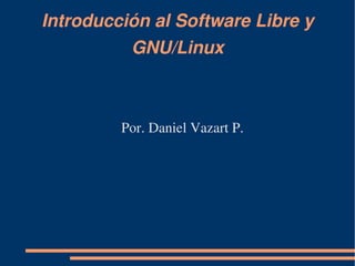 Introducción al Software Libre y 
          GNU/Linux



         Por. Daniel Vazart P.