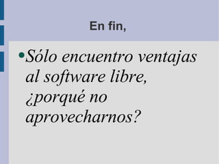 En fin,  Sólo encuentro ventajas al software libre, ¿porqué no aprovecharnos? 