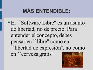 MÁS ENTENDIBLE: El ``Software Libre'' es un asunto de libertad, no de precio. Para entender el concepto, debes pensar en ``libre'' como en ``libertad de expresión'', no como en ``cerveza gratis''  