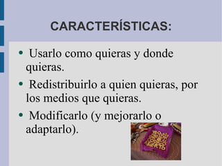 CARACTERÍSTICAS: Usarlo como quieras y donde quieras. Redistribuirlo a quien quieras, por los medios que quieras. Modificarlo (y mejorarlo o adaptarlo).  
