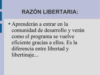 RAZÓN LIBERTARIA: Aprenderán a entrar en la comunidad de desarrollo y verán como el programa se vuelve eficiente gracias a ellos. Es la diferencia entre libertad y libertinaje...   