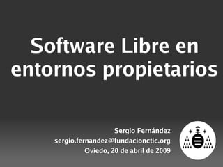 Software Libre en
entornos propietarios

                       Sergio Fernández
    sergio.fernandez@fundacionctic.org
              Oviedo, 20 de abril de 2009
 