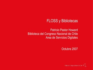 FLOSS y Bibliotecas Patricio Pastor Howard Biblioteca del Congreso Nacional de Chile Area de Servicios Digitales Octubre 2007 