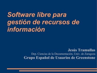 Software libre para gestión de recursos de información Jesús Tramullas Dep. Ciencias de la Documentación, Univ. de Zaragoza Grupo Español de Usuarios de Greenstone 