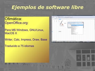 Ejemplos de software libre Ofimática: OpenOffice.org: Para MS Windows, GNU/Linux, MacOS X Writer, Calc, Impress, Draw, Base Traducido a 75 idiomas 