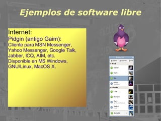 Ejemplos de software libre Internet: Pidgin (antigo Gaim): Cliente para MSN Messenger, Yahoo Messenger, Google Talk, Jabber, ICQ, AIM, etc. Disponible en MS Windows, GNU/Linux, MacOS X. 