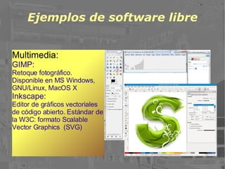 Ejemplos de software libre Multimedia: GIMP: Retoque fotográfico. Disponible en MS Windows, GNU/Linux, MacOS X Inkscape: Editor de gráficos vectoriales de código abierto. Estándar de la W3C: formato Scalable Vector Graphics  (SVG) 