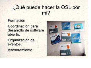 ¿Qué puede hacer la OSL por mi? Formación Coordinación para desarrollo de software abierto. Organización de eventos. Asesoramiento 
