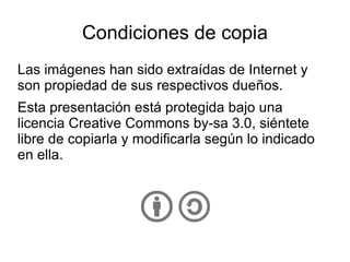 Condiciones de copia Las imágenes han sido extraídas de Internet y son propiedad de sus respectivos dueños. Esta presentación está protegida bajo una licencia Creative Commons by-sa 3.0, siéntete libre de copiarla y modificarla según lo indicado en ella. 
