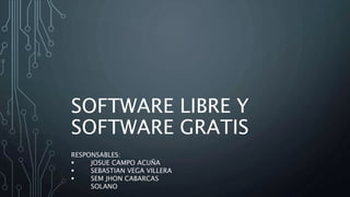 SOFTWARE LIBRE Y
SOFTWARE GRATIS
RESPONSABLES:
 JOSUE CAMPO ACUÑA
 SEBASTIAN VEGA VILLERA
 SEM JHON CABARCAS
SOLANO
 