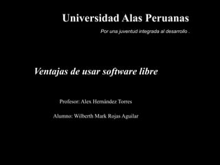 Universidad Alas Peruanas Por una juventud integrada al desarrollo . Ventajas de usar software libre Profesor: Alex Hernández Torres Alumno: Wilberth Mark Rojas Aguilar 