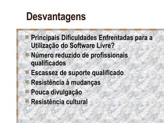 Desvantagens Principais Dificuldades Enfrentadas para a Utilização do Software Livre? Número reduzido de profissionais qualificados Escassez de suporte qualificado Resistência à mudanças Pouca divulgação Resistência cultural 