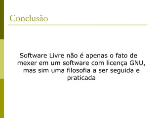 Conclusão Software Livre não é apenas o fato de mexer em um software com licença GNU, mas sim uma filosofia a ser seguida e praticada 