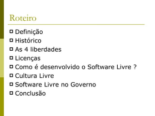 Roteiro Definição Histórico As 4 liberdades Licenças  Como é desenvolvido o Software Livre ? Cultura Livre Software Livre no Governo Conclusão 