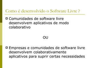 Como é desenvolvido o Software Livre ? Comunidades de software livre desenvolvem aplicativos de modo colaborativo OU Empresas e comunidades de software livre desenvolvem colaborativamente aplicativos para suprir certas necessidades 