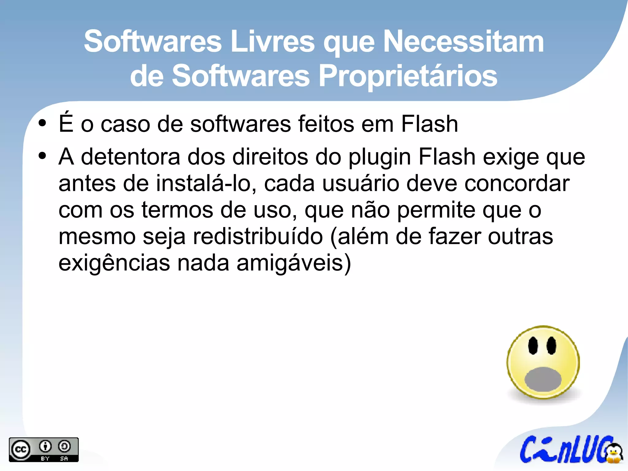 Softwares Livres que Necessitam de Softwares Proprietários É o caso de softwares feitos em Flash A detentora dos direitos do plugin Flash exige que antes de instalá-lo, cada usuário deve concordar com os termos de uso, que não permite que o mesmo seja redistribuído (além de fazer outras exigências nada amigáveis) 