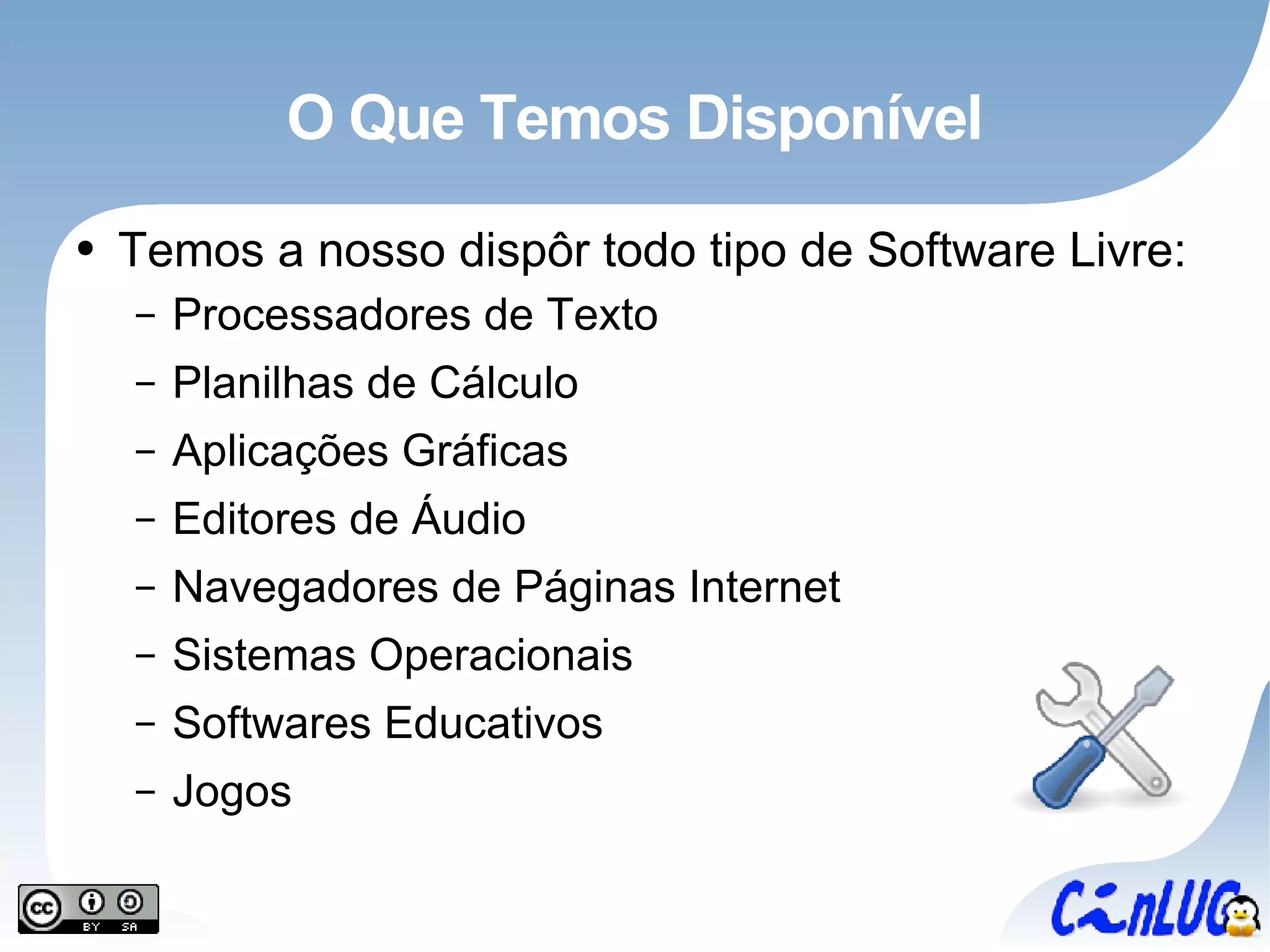 O Que Temos Disponível Temos a nosso dispôr todo tipo de Software Livre: Processadores de Texto Planilhas de Cálculo Aplicações Gráficas Editores de Áudio Navegadores de Páginas Internet Sistemas Operacionais Softwares Educativos Jogos 