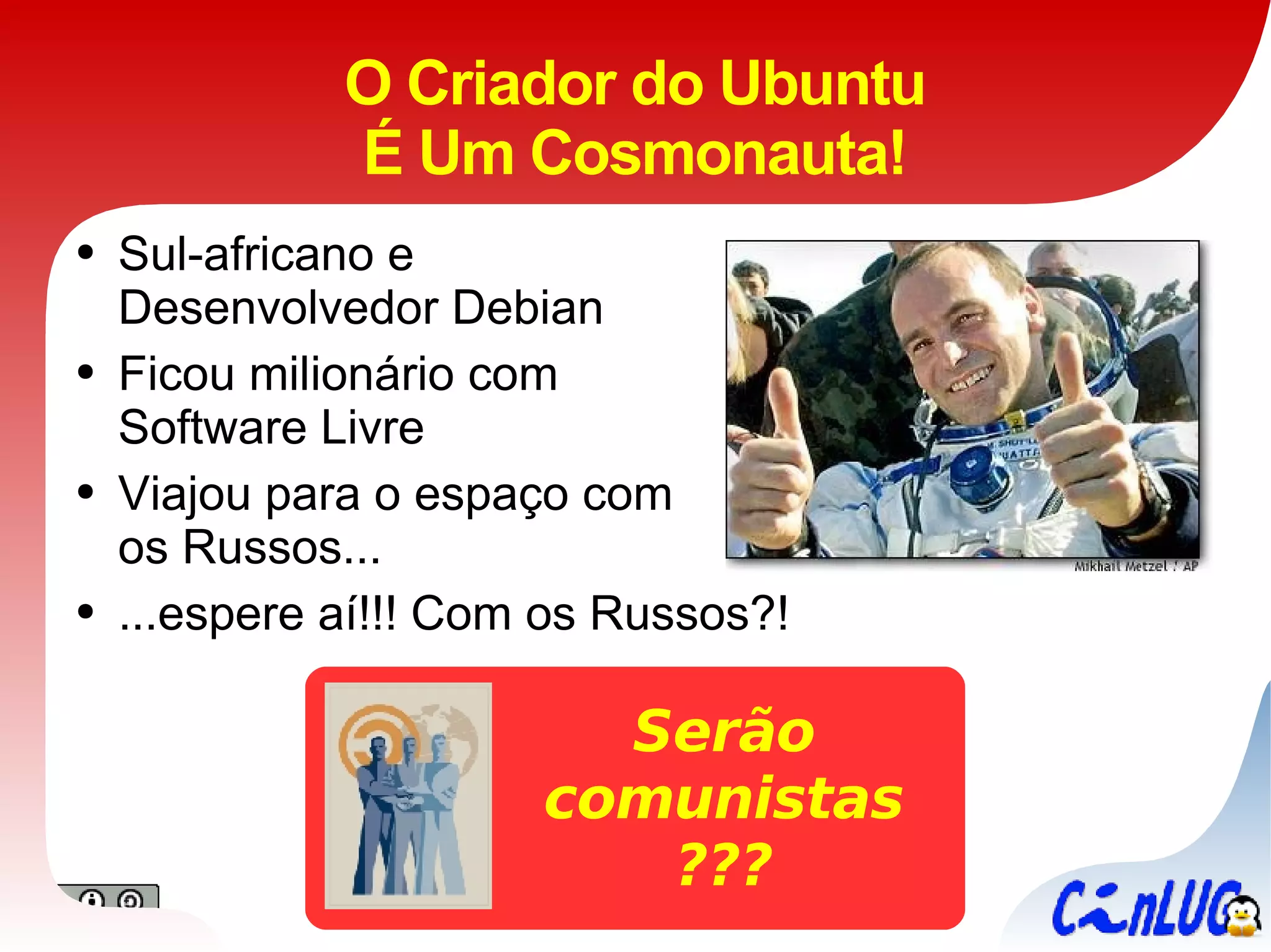 O Criador do Ubuntu É Um Cosmonauta! Sul-africano e Desenvolvedor Debian Ficou milionário com Software Livre Viajou para o espaço com os Russos... ...espere aí!!! Com os Russos?! Serão comunistas ??? 