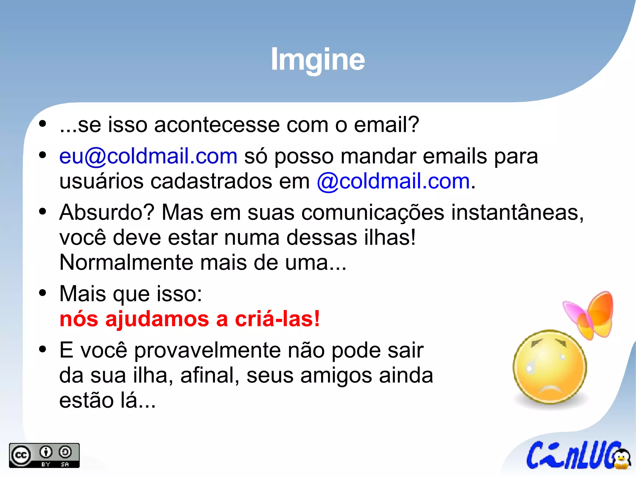 Imgine ...se isso acontecesse com o email? [email_address]  só posso mandar emails para usuários cadastrados em  @coldmail.com . Absurdo? Mas em suas comunicações instantâneas, você deve estar numa dessas ilhas! Normalmente mais de uma... Mais que isso: nós ajudamos a criá-las! E você provavelmente não pode sair da sua ilha, afinal, seus amigos ainda estão lá... 