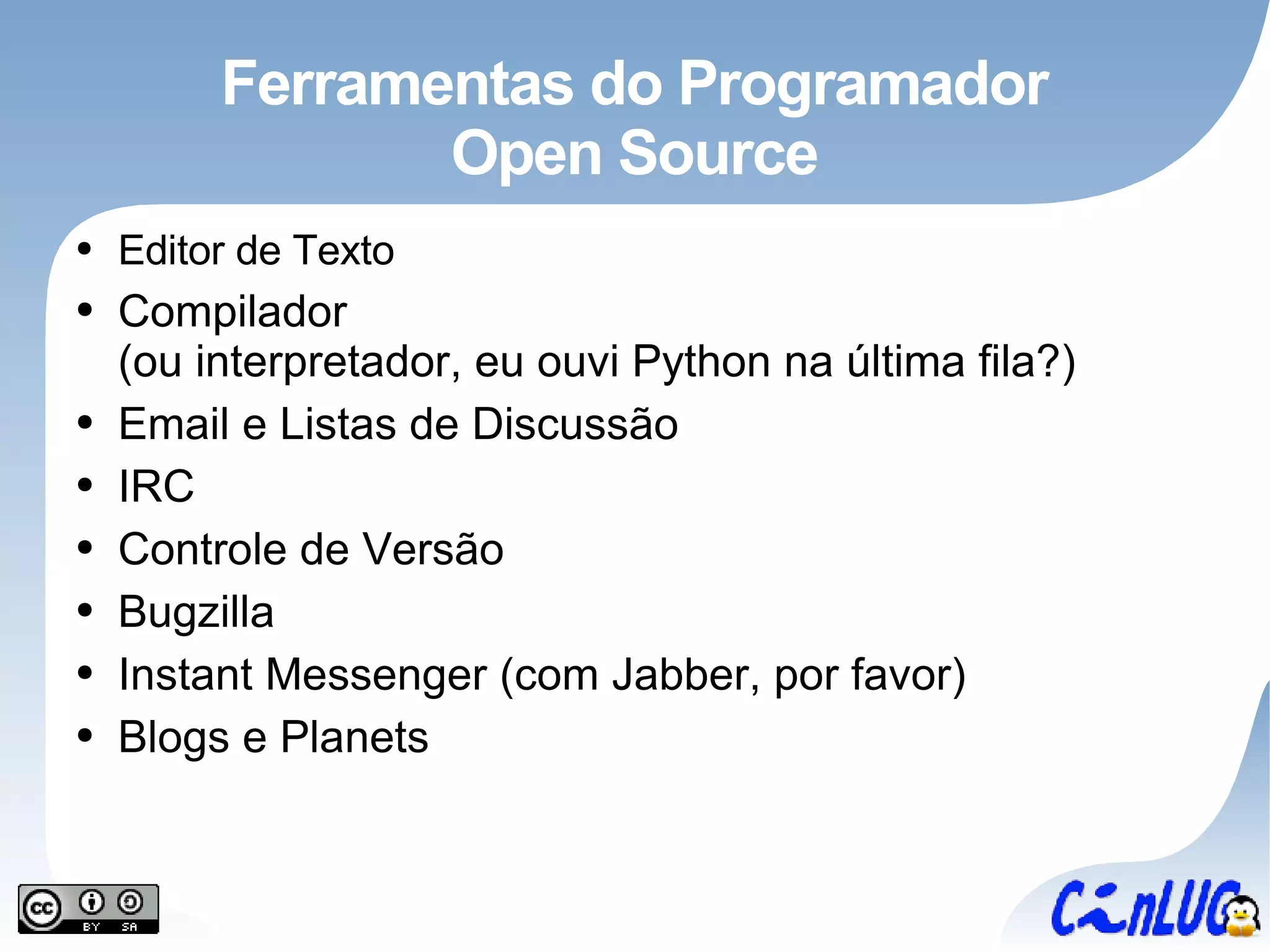 Ferramentas do Programador Open Source Editor de Texto Compilador (ou interpretador, eu ouvi Python na última fila?) Email e Listas de Discussão IRC Controle de Versão Bugzilla Instant Messenger (com Jabber, por favor) Blogs e Planets 