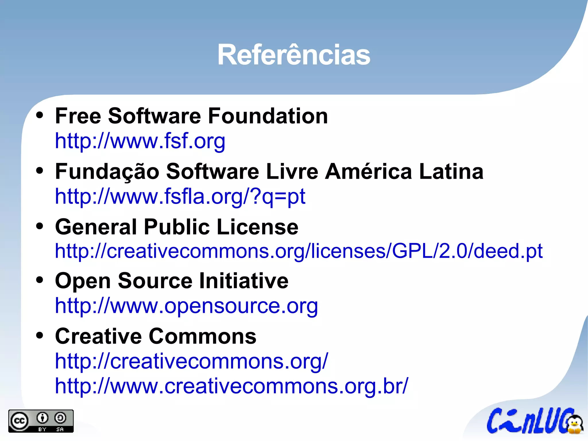 Referências Free Software Foundation http://www.fsf.org Fundação Software Livre América Latina http://www.fsfla.org/?q=pt General Public License http://creativecommons.org/licenses/GPL/2.0/deed.pt Open Source Initiative http://www.opensource.org Creative Commons http://creativecommons.org/ http://www.creativecommons.org.br/ 