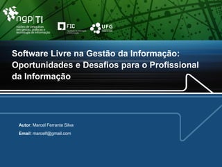 Software Livre na Gestão da Informação:
Oportunidades e Desafios para o Profissional
da Informação
Autor: Marcel Ferrante Silva
Email: marcelf@gmail.com
 