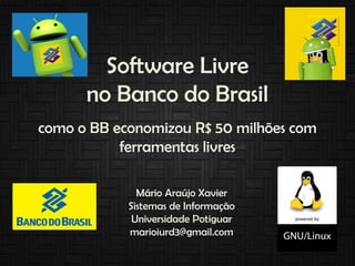 Software Livre
no Banco do Brasil
como o BB economizou R$ 50 milhões com
ferramentas livres
Mário Araújo Xavier
Sistemas de Informação
Universidade Potiguar
marioiurd3@gmail.com
 