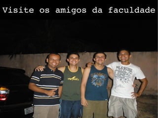 Visite os amigos da faculdade
 