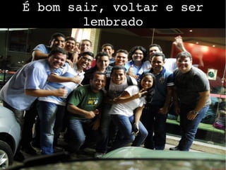 É bom sair, voltar e ser 
lembrado
 