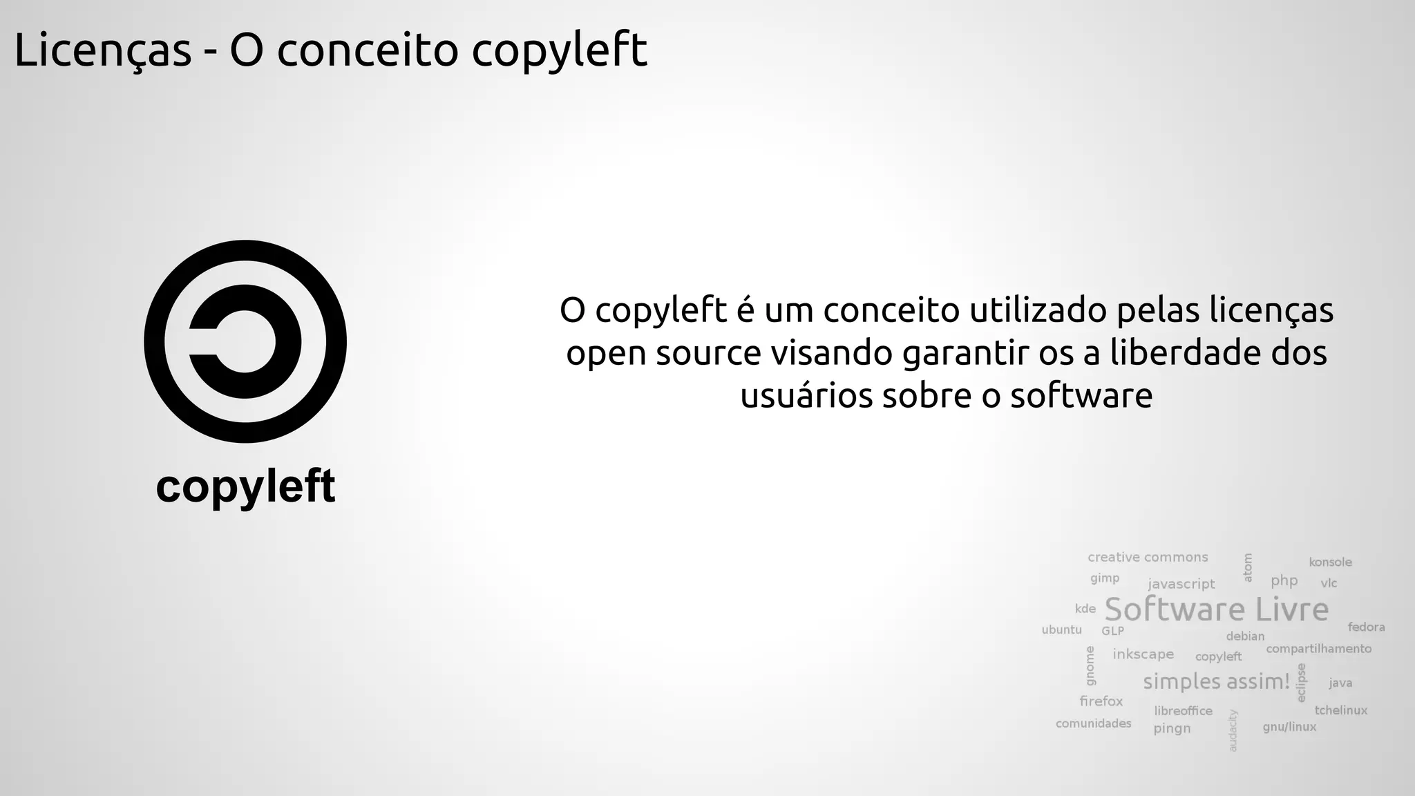 Licenças - O conceito copyleft
O copyleft é um conceito utilizado pelas licenças
open source visando garantir os a liberdade dos
usuários sobre o software
copyleft
 