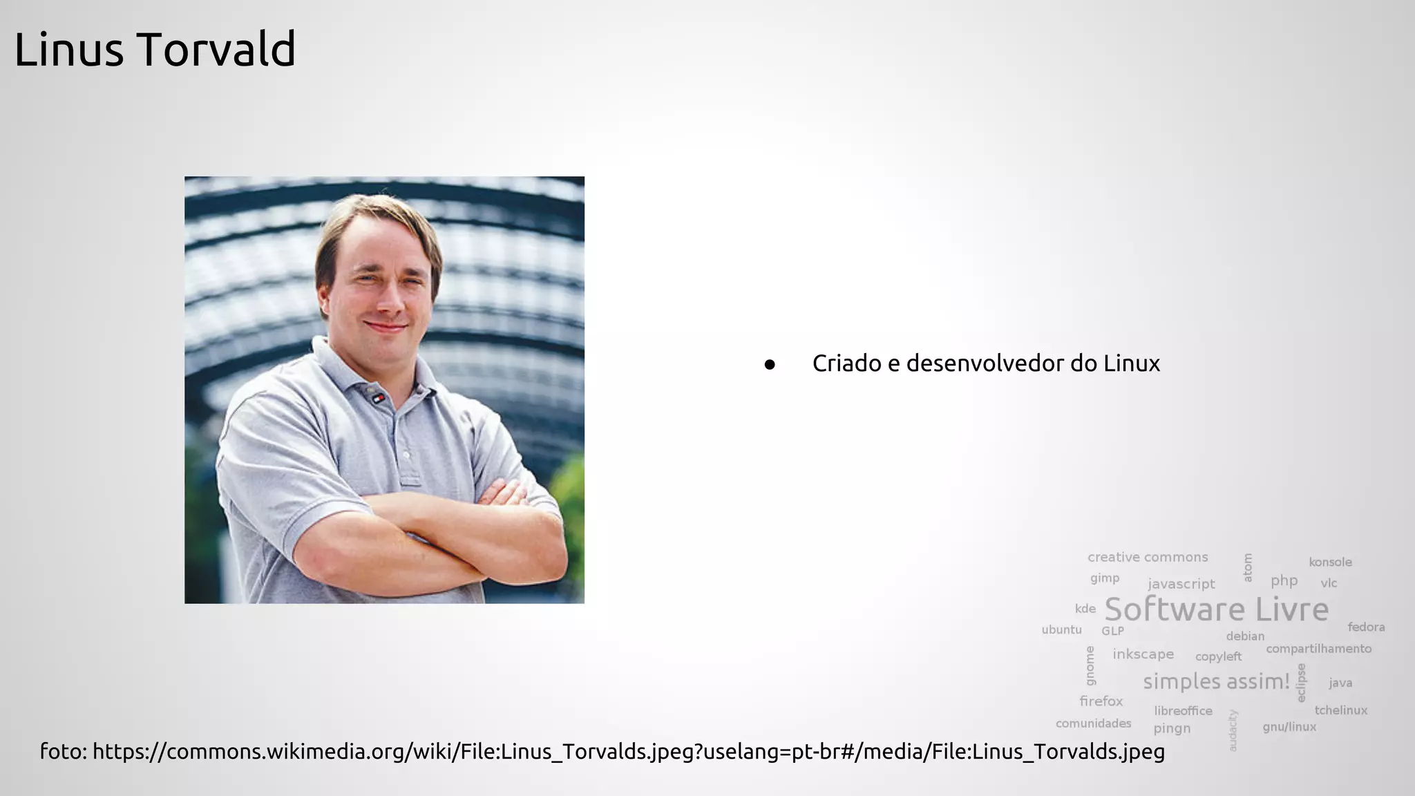 Linus Torvald
● Criado e desenvolvedor do Linux
foto: https://commons.wikimedia.org/wiki/File:Linus_Torvalds.jpeg?uselang=pt-br#/media/File:Linus_Torvalds.jpeg
 