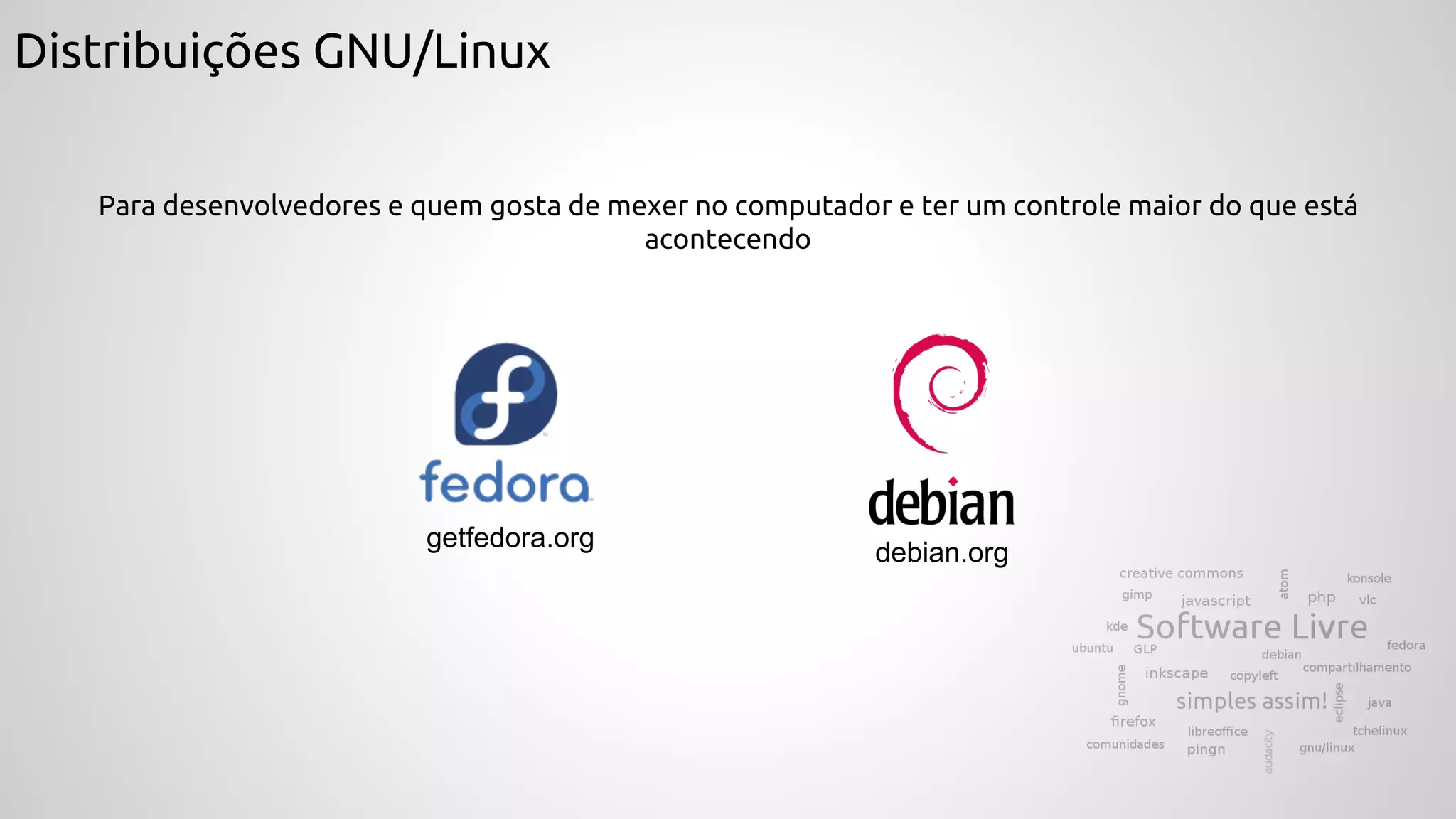 Distribuições GNU/Linux
Para desenvolvedores e quem gosta de mexer no computador e ter um controle maior do que está
acontecendo
debian.org
getfedora.org
 