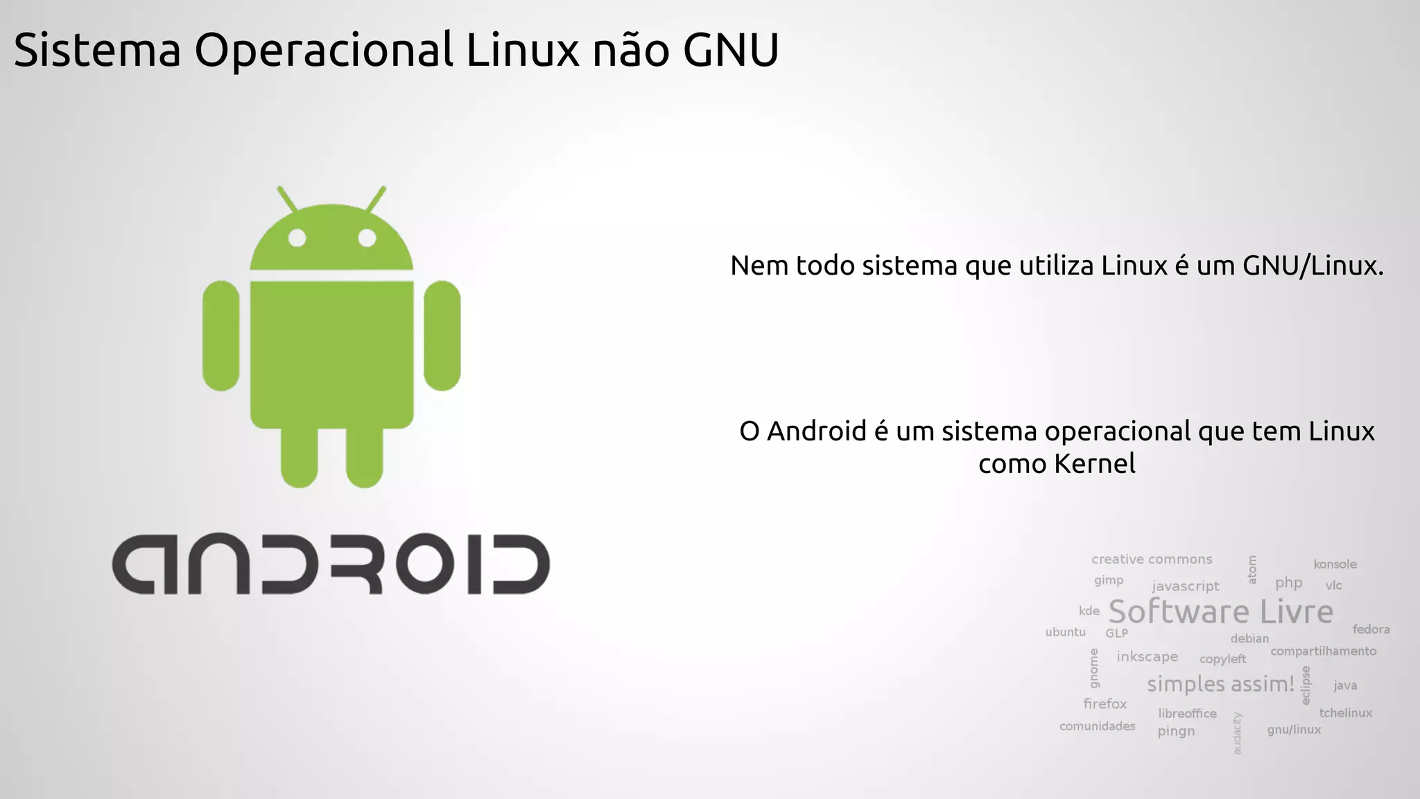 Sistema Operacional Linux não GNU
Nem todo sistema que utiliza Linux é um GNU/Linux.
O Android é um sistema operacional que tem Linux
como Kernel
 