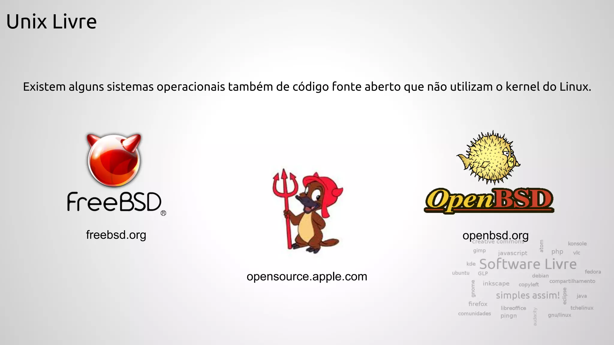 Unix Livre
Existem alguns sistemas operacionais também de código fonte aberto que não utilizam o kernel do Linux.
opensource.apple.com
freebsd.org openbsd.org
 