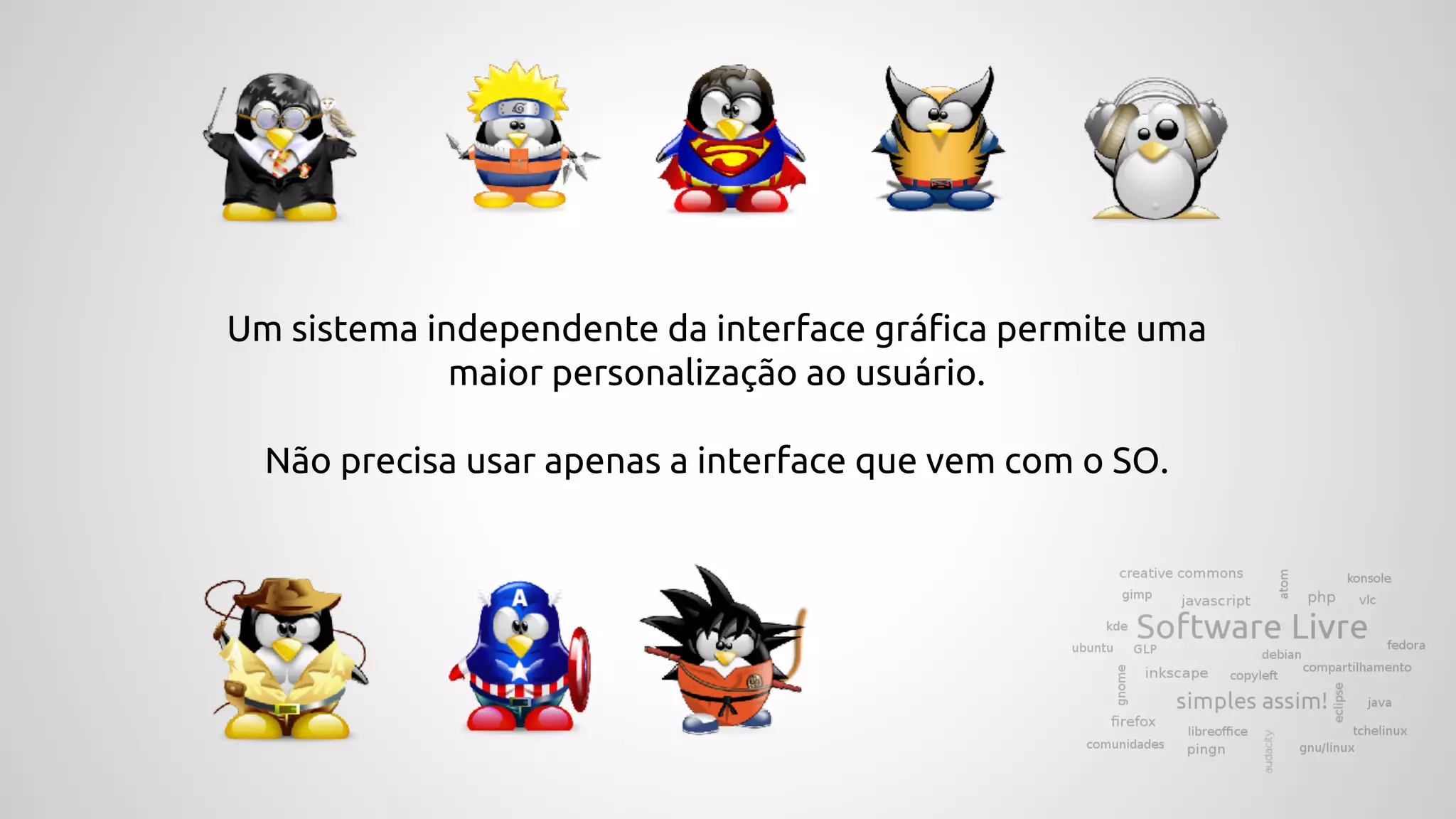 Um sistema independente da interface gráfica permite uma
maior personalização ao usuário.
Não precisa usar apenas a interface que vem com o SO.
 
