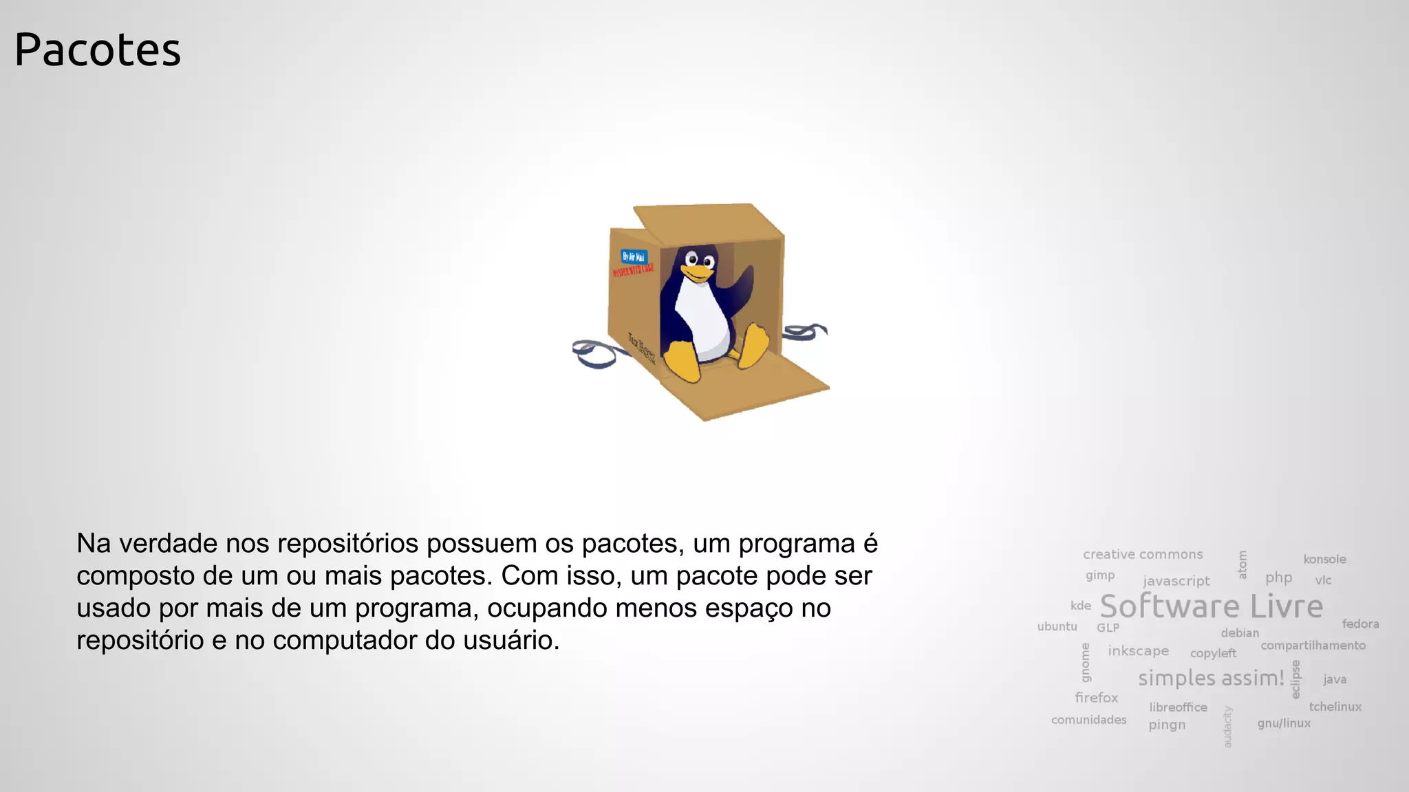 Pacotes
Na verdade nos repositórios possuem os pacotes, um programa é
composto de um ou mais pacotes. Com isso, um pacote pode ser
usado por mais de um programa, ocupando menos espaço no
repositório e no computador do usuário.
 