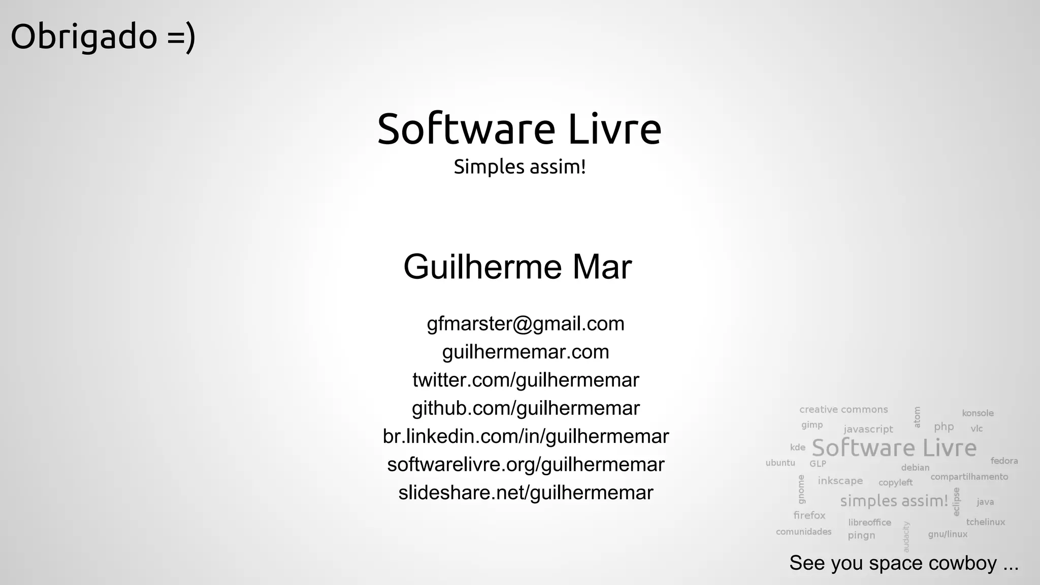 Obrigado =)
See you space cowboy ...
Guilherme Mar
Software Livre
Simples assim!
gfmarster@gmail.com
guilhermemar.com
twitter.com/guilhermemar
github.com/guilhermemar
br.linkedin.com/in/guilhermemar
softwarelivre.org/guilhermemar
slideshare.net/guilhermemar
 
