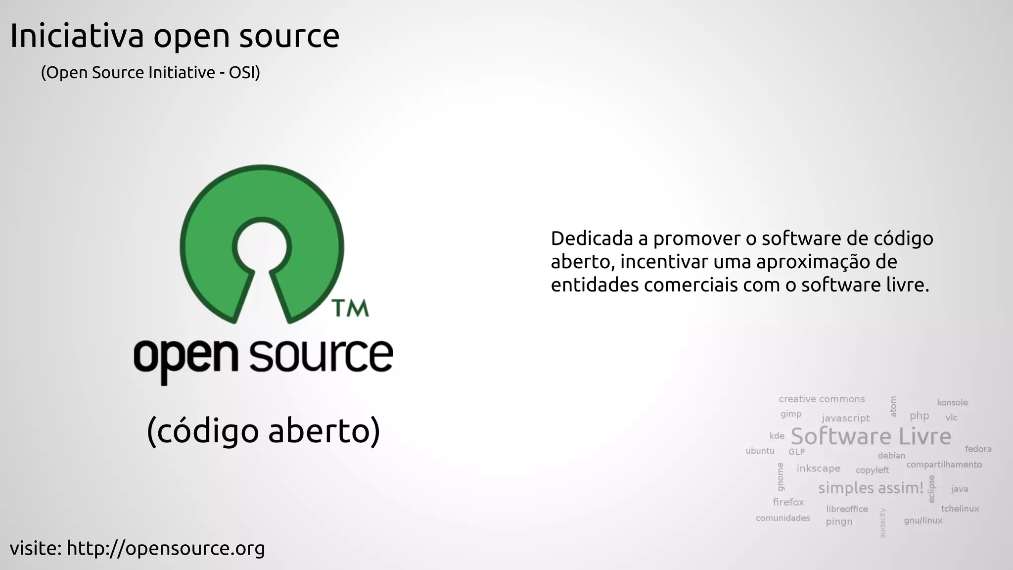 Iniciativa open source
(código aberto)
visite: http://opensource.org
(Open Source Initiative - OSI)
Dedicada a promover o software de código
aberto, incentivar uma aproximação de
entidades comerciais com o software livre.
 